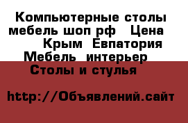 Компьютерные столы мебель-шоп.рф › Цена ­ 10 - Крым, Евпатория Мебель, интерьер » Столы и стулья   